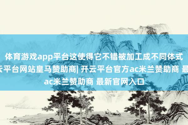 体育游戏app平台这使得它不错被加工成不同体式、尺寸-开云平台网站皇马赞助商| 开云平台官方ac米兰赞助商 最新官网入口