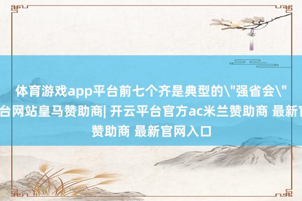 体育游戏app平台前七个齐是典型的＂强省会＂-开云平台网站皇马赞助商| 开云平台官方ac米兰赞助商 最新官网入口