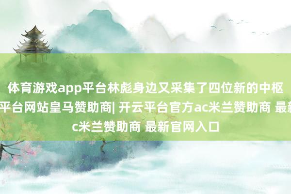 体育游戏app平台林彪身边又采集了四位新的中枢成员-开云平台网站皇马赞助商| 开云平台官方ac米兰赞助商 最新官网入口