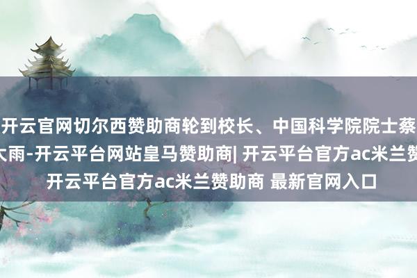 开云官网切尔西赞助商轮到校长、中国科学院院士蔡荣根言语时下起了大雨-开云平台网站皇马赞助商| 开云平台官方ac米兰赞助商 最新官网入口
