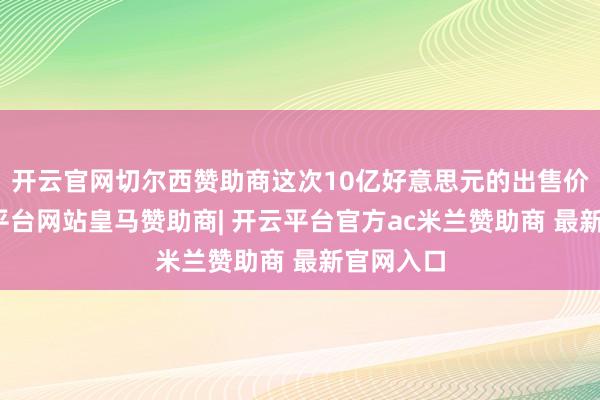 开云官网切尔西赞助商这次10亿好意思元的出售价钱-开云平台网站皇马赞助商| 开云平台官方ac米兰赞助商 最新官网入口