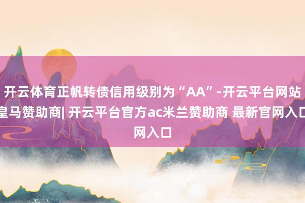 开云体育正帆转债信用级别为“AA”-开云平台网站皇马赞助商| 开云平台官方ac米兰赞助商 最新官网入口